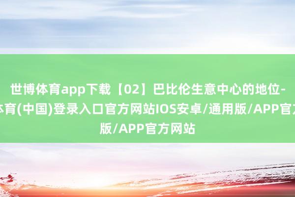 世博体育app下载【02】巴比伦生意中心的地位-世博体育(中国)登录入口官方网站IOS安卓/通用版/APP官方网站