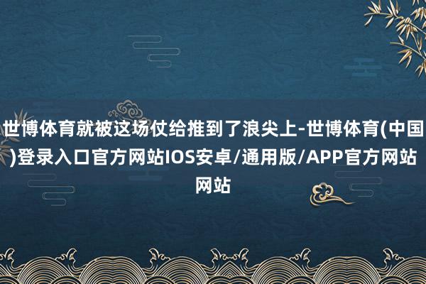 世博体育就被这场仗给推到了浪尖上-世博体育(中国)登录入口官方网站IOS安卓/通用版/APP官方网站