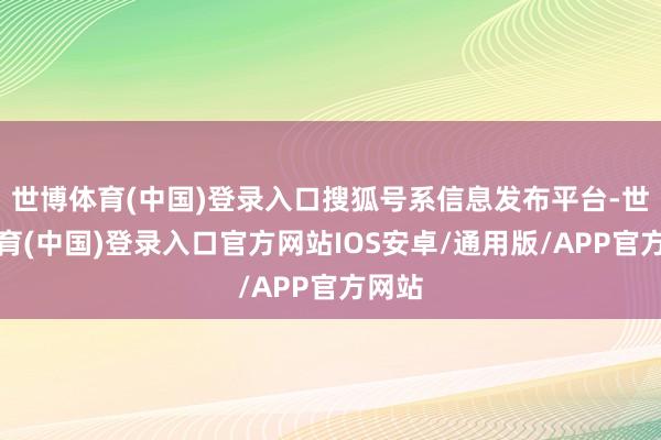 世博体育(中国)登录入口搜狐号系信息发布平台-世博体育(中国)登录入口官方网站IOS安卓/通用版/APP官方网站