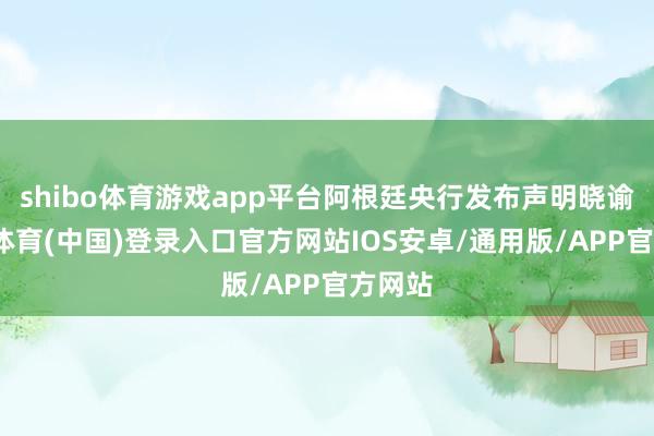 shibo体育游戏app平台阿根廷央行发布声明晓谕-世博体育(中国)登录入口官方网站IOS安卓/通用版/APP官方网站