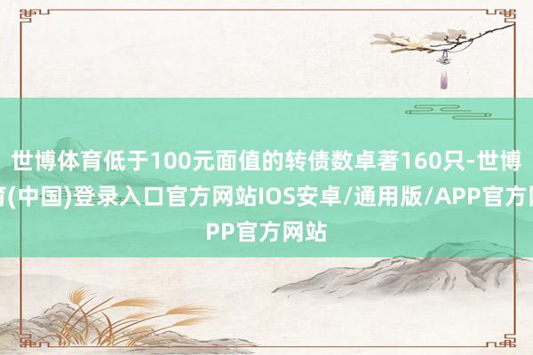 世博体育低于100元面值的转债数卓著160只-世博体育(中国)登录入口官方网站IOS安卓/通用版/APP官方网站