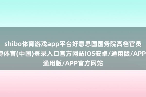 shibo体育游戏app平台好意思国国务院高档官员显现-世博体育(中国)登录入口官方网站IOS安卓/通用版/APP官方网站