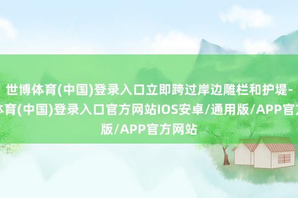 世博体育(中国)登录入口立即跨过岸边雕栏和护堤-世博体育(中国)登录入口官方网站IOS安卓/通用版/APP官方网站