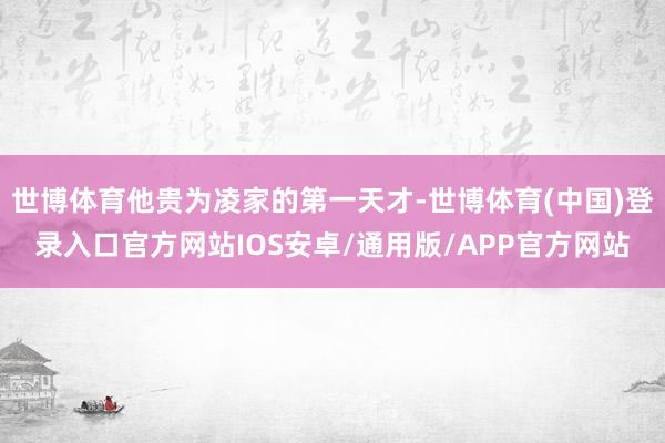 世博体育他贵为凌家的第一天才-世博体育(中国)登录入口官方网站IOS安卓/通用版/APP官方网站