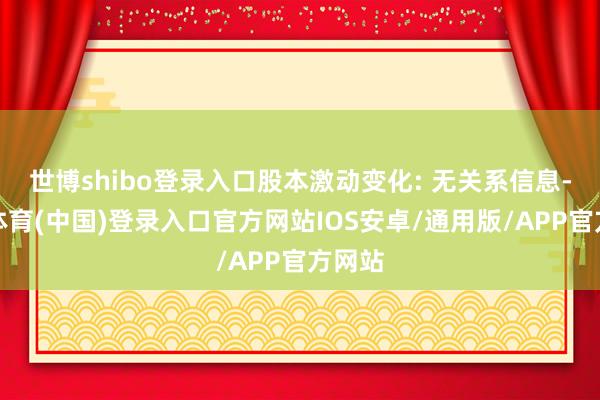世博shibo登录入口股本激动变化: 无关系信息-世博体育(中国)登录入口官方网站IOS安卓/通用版/APP官方网站