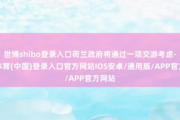 世博shibo登录入口荷兰政府将通过一项交游考虑-世博体育(中国)登录入口官方网站IOS安卓/通用版/APP官方网站