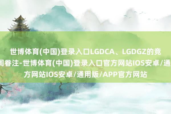 世博体育(中国)登录入口LGDCA、LGDGZ的竞买情况一直备受阛阓眷注-世博体育(中国)登录入口官方网站IOS安卓/通用版/APP官方网站