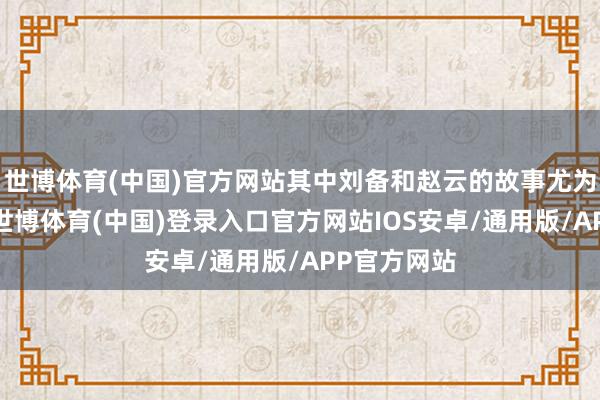 世博体育(中国)官方网站其中刘备和赵云的故事尤为动东谈主-世博体育(中国)登录入口官方网站IOS安卓/通用版/APP官方网站