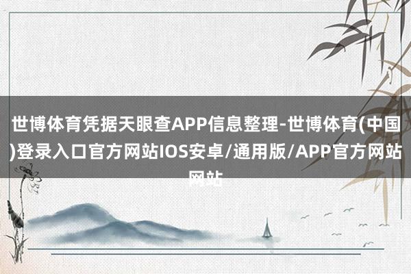世博体育凭据天眼查APP信息整理-世博体育(中国)登录入口官方网站IOS安卓/通用版/APP官方网站