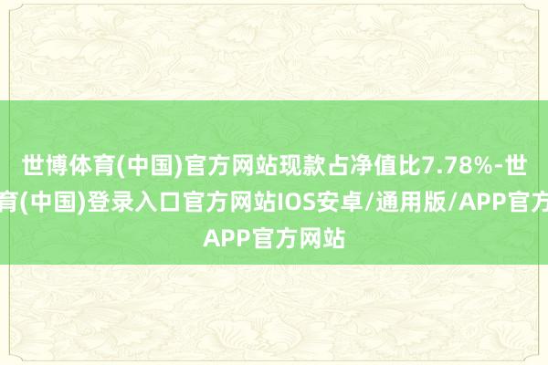 世博体育(中国)官方网站现款占净值比7.78%-世博体育(中国)登录入口官方网站IOS安卓/通用版/APP官方网站