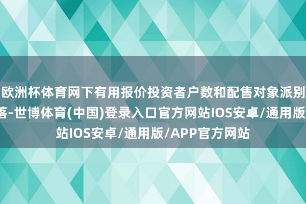 欧洲杯体育网下有用报价投资者户数和配售对象派别均出现昭彰下落-世博体育(中国)登录入口官方网站IOS安卓/通用版/APP官方网站
