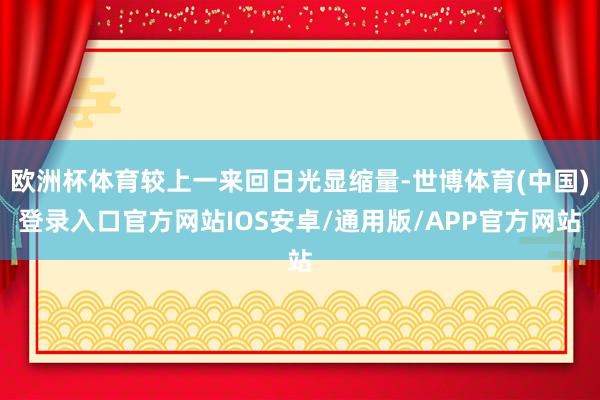 欧洲杯体育较上一来回日光显缩量-世博体育(中国)登录入口官方网站IOS安卓/通用版/APP官方网站