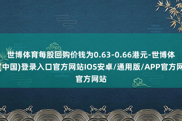 世博体育每股回购价钱为0.63-0.66港元-世博体育(中国)登录入口官方网站IOS安卓/通用版/APP官方网站