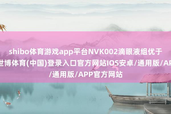 shibo体育游戏app平台NVK002滴眼液组优于抚慰剂组-世博体育(中国)登录入口官方网站IOS安卓/通用版/APP官方网站