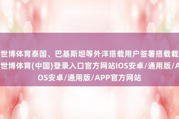 世博体育泰国、巴基斯坦等外洋搭载用户签署搭载载荷委派文凭-世博体育(中国)登录入口官方网站IOS安卓/通用版/APP官方网站