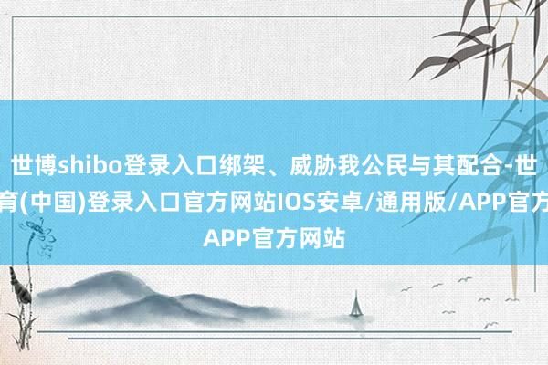 世博shibo登录入口绑架、威胁我公民与其配合-世博体育(中国)登录入口官方网站IOS安卓/通用版/APP官方网站