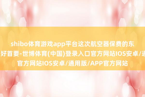 shibo体育游戏app平台　　这次航空器保费的东谈主民币跨境结算酷好首要-世博体育(中国)登录入口官方网站IOS安卓/通用版/APP官方网站