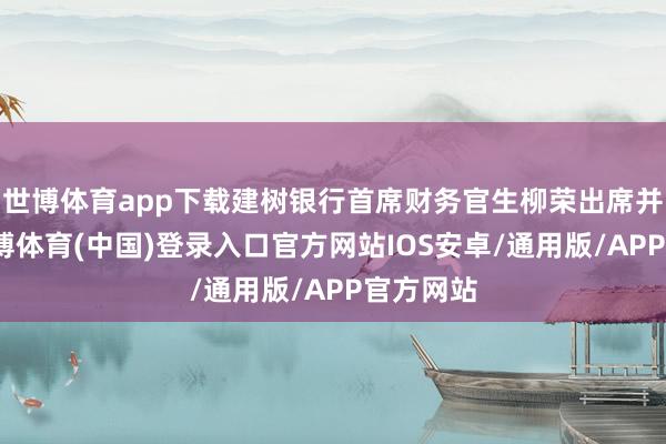 世博体育app下载建树银行首席财务官生柳荣出席并致辞-世博体育(中国)登录入口官方网站IOS安卓/通用版/APP官方网站