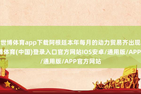 世博体育app下载阿根廷本年每月的动力贸易齐出现顺差-世博体育(中国)登录入口官方网站IOS安卓/通用版/APP官方网站