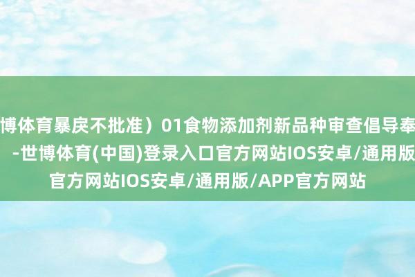 世博体育暴戾不批准）01食物添加剂新品种审查倡导奉告书信息投递        -世博体育(中国)登录入口官方网站IOS安卓/通用版/APP官方网站