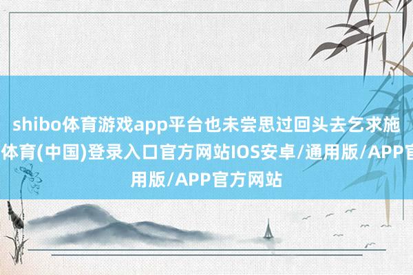 shibo体育游戏app平台也未尝思过回头去乞求施济-世博体育(中国)登录入口官方网站IOS安卓/通用版/APP官方网站