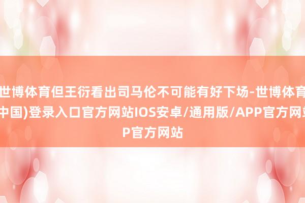 世博体育但王衍看出司马伦不可能有好下场-世博体育(中国)登录入口官方网站IOS安卓/通用版/APP官方网站