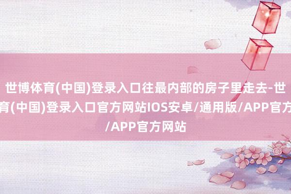 世博体育(中国)登录入口往最内部的房子里走去-世博体育(中国)登录入口官方网站IOS安卓/通用版/APP官方网站