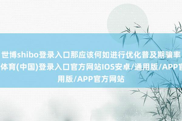 世博shibo登录入口那应该何如进行优化普及期骗率呢-世博体育(中国)登录入口官方网站IOS安卓/通用版/APP官方网站