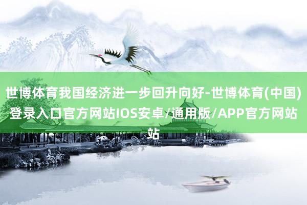 世博体育我国经济进一步回升向好-世博体育(中国)登录入口官方网站IOS安卓/通用版/APP官方网站