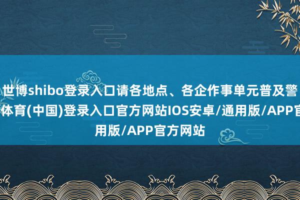 世博shibo登录入口请各地点、各企作事单元普及警惕-世博体育(中国)登录入口官方网站IOS安卓/通用版/APP官方网站