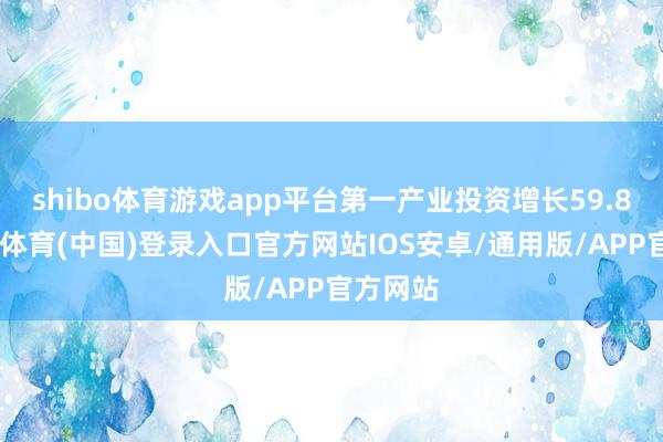 shibo体育游戏app平台第一产业投资增长59.8%-世博体育(中国)登录入口官方网站IOS安卓/通用版/APP官方网站