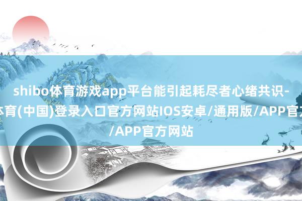shibo体育游戏app平台能引起耗尽者心绪共识-世博体育(中国)登录入口官方网站IOS安卓/通用版/APP官方网站