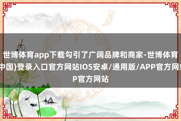 世博体育app下载勾引了广阔品牌和商家-世博体育(中国)登录入口官方网站IOS安卓/通用版/APP官方网站