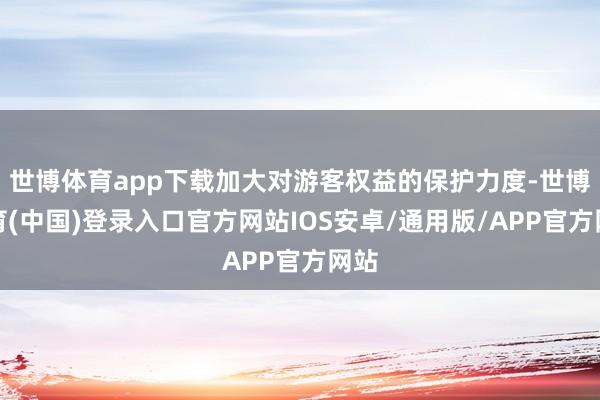 世博体育app下载加大对游客权益的保护力度-世博体育(中国)登录入口官方网站IOS安卓/通用版/APP官方网站