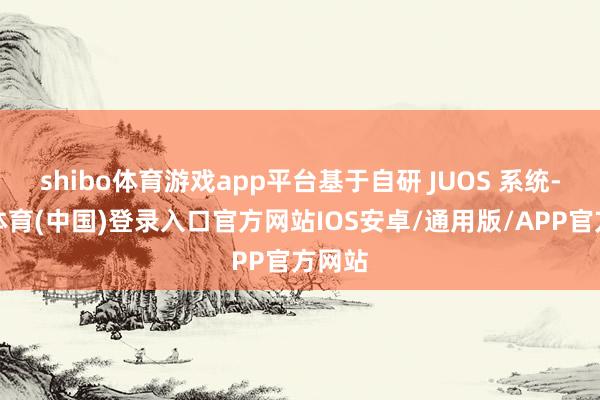 shibo体育游戏app平台基于自研 JUOS 系统-世博体育(中国)登录入口官方网站IOS安卓/通用版/APP官方网站