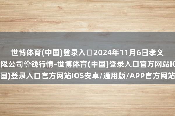 世博体育(中国)登录入口2024年11月6日孝义市绿海蔬菜批发销售有限公司价钱行情-世博体育(中国)登录入口官方网站IOS安卓/通用版/APP官方网站