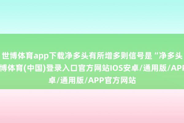 世博体育app下载净多头有所增多则信号是“净多头扩大”-世博体育(中国)登录入口官方网站IOS安卓/通用版/APP官方网站