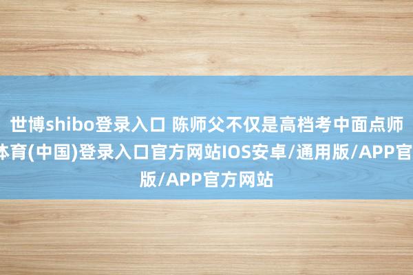 世博shibo登录入口 陈师父不仅是高档考中面点师-世博体育(中国)登录入口官方网站IOS安卓/通用版/APP官方网站