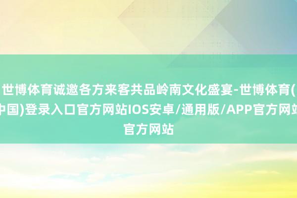 世博体育诚邀各方来客共品岭南文化盛宴-世博体育(中国)登录入口官方网站IOS安卓/通用版/APP官方网站