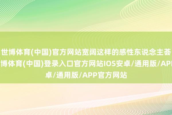 世博体育(中国)官方网站宽阔这样的感性东说念主荟萃起来-世博体育(中国)登录入口官方网站IOS安卓/通用版/APP官方网站