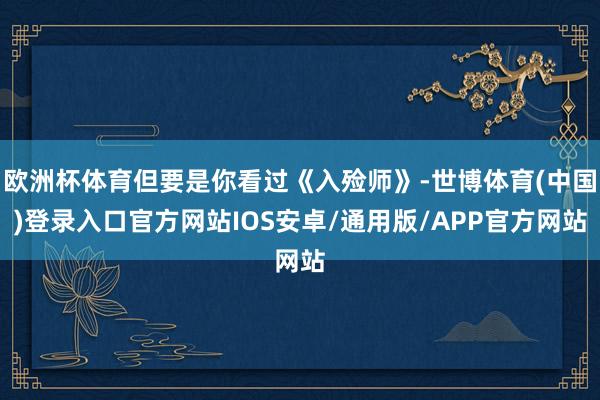 欧洲杯体育但要是你看过《入殓师》-世博体育(中国)登录入口官方网站IOS安卓/通用版/APP官方网站