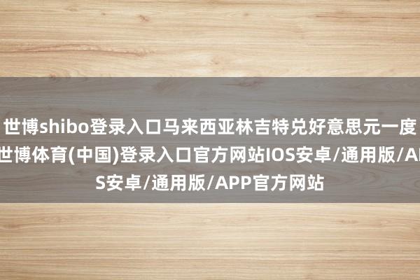 世博shibo登录入口马来西亚林吉特兑好意思元一度高潮1.1%-世博体育(中国)登录入口官方网站IOS安卓/通用版/APP官方网站