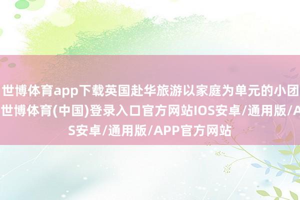 世博体育app下载英国赴华旅游以家庭为单元的小团组数目增加-世博体育(中国)登录入口官方网站IOS安卓/通用版/APP官方网站