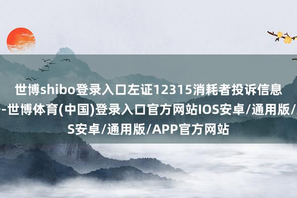 世博shibo登录入口左证12315消耗者投诉信息公示平台数据-世博体育(中国)登录入口官方网站IOS安卓/通用版/APP官方网站