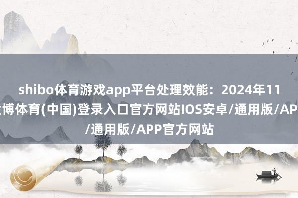 shibo体育游戏app平台处理效能：2024年11月14日-世博体育(中国)登录入口官方网站IOS安卓/通用版/APP官方网站