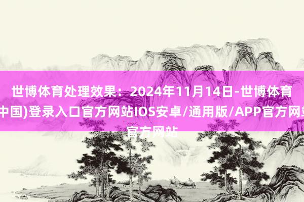 世博体育处理效果：2024年11月14日-世博体育(中国)登录入口官方网站IOS安卓/通用版/APP官方网站