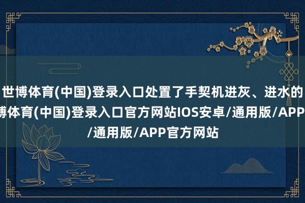 世博体育(中国)登录入口处置了手契机进灰、进水的问题-世博体育(中国)登录入口官方网站IOS安卓/通用版/APP官方网站