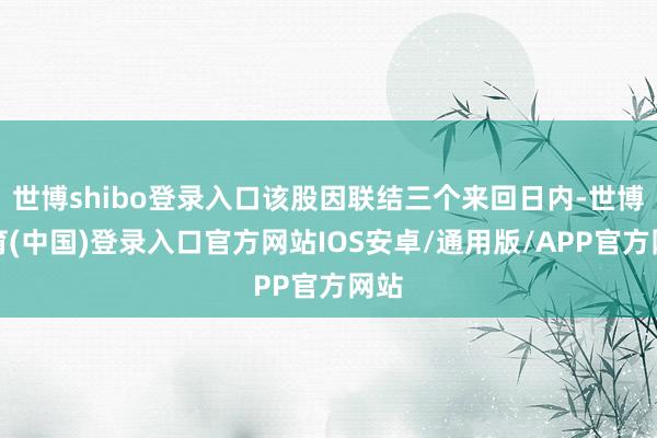 世博shibo登录入口该股因联结三个来回日内-世博体育(中国)登录入口官方网站IOS安卓/通用版/APP官方网站