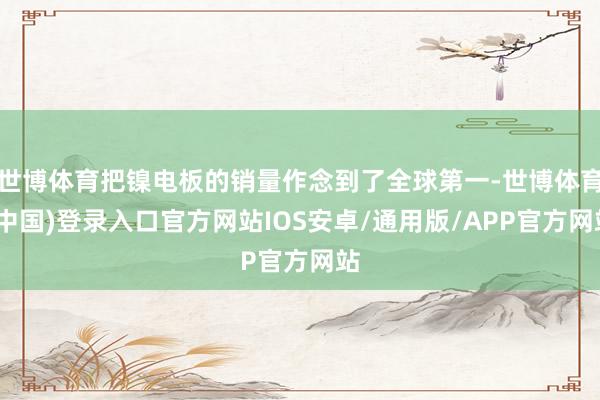 世博体育把镍电板的销量作念到了全球第一-世博体育(中国)登录入口官方网站IOS安卓/通用版/APP官方网站