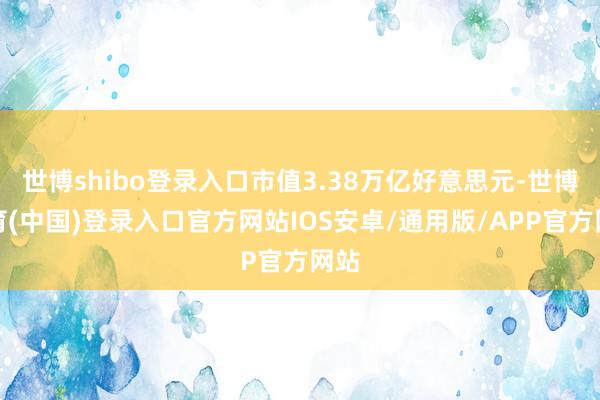 世博shibo登录入口市值3.38万亿好意思元-世博体育(中国)登录入口官方网站IOS安卓/通用版/APP官方网站